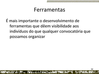 Ferramentas É mais importante o desenvolvimento de ferramentas que dêem visibilidade aos indivíduos do que qualquer convocatória que possamos organizar 