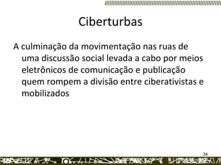 Ciberturbas A culminação da movimentação nas ruas de uma discussão social levada a cabo por meios eletrônicos de comunicação e publicação quem rompem a divisão entre ciberativistas e mobilizados 