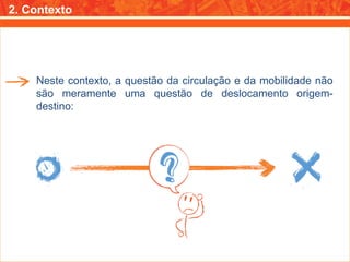 2. Contexto Neste contexto, a questão da circulação e da mobilidade não são meramente uma questão de deslocamento origem-destino: 