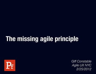 The missing agile principle


                        Giff Constable
                        Agile UX NYC
                            2/25/2012
 