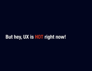 But hey, UX is HOT right now!
 