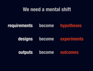 We need a mental shift


requirements
    become
   hypotheses
            
       
      
     designs
    become
   experiments
            
       
      
      outputs
   become
   outcomes
 