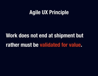 Agile UX Principle



Work does not end at shipment but
rather must be validated for value.
 