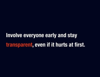 Involve everyone early and stay
transparent, even if it hurts at ﬁrst.
 