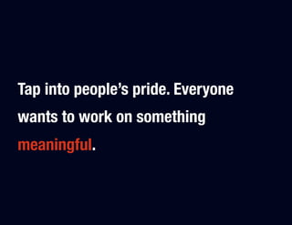 Tap into people’s pride. Everyone
wants to work on something
meaningful.
 