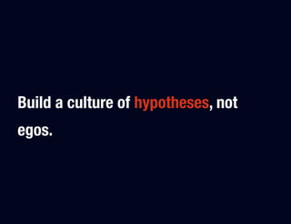 Build a culture of hypotheses, not
egos.
 