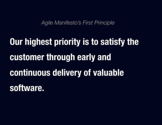 Agile Manifesto’s First Principle 


Our highest priority is to satisfy the
customer through early and
continuous delivery of valuable
software.
 