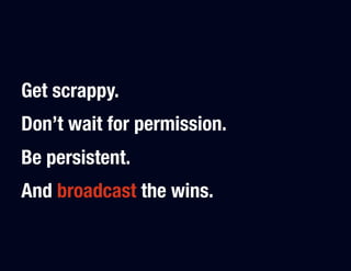 Get scrappy. "
Don’t wait for permission."
Be persistent."
And broadcast the wins.
 