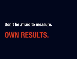 Don’t be afraid to measure."

OWN RESULTS.
 