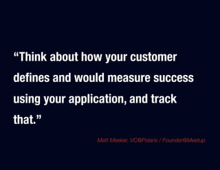 “Think about how your customer
deﬁnes and would measure success
using your application, and track
that.”
                Matt Meeker, VC@Polaris / Founder@Meetup
 