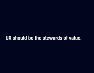 UX should be the stewards of value.
 