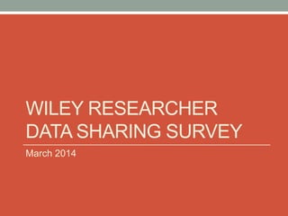 WILEY RESEARCHER
DATA SHARING SURVEY
March 2014
 