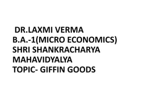 DR.LAXMI VERMA
B.A.-1(MICRO ECONOMICS)
SHRI SHANKRACHARYA
MAHAVIDYALYA
TOPIC- GIFFIN GOODS
 