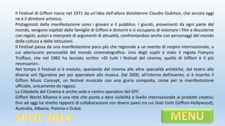 Il Festival di Giffoni nasce nel 1971 da un’idea dell'allora diciottenne Claudio Gubitosi, che ancora oggi
ne è il direttore artistico.
Protagonisti della manifestazione sono i giovani e il pubblico. I giurati, provenienti da ogni parte del
mondo, vengono ospitati dalle famiglie di Giffoni e dintorni e si occupano di visionare i film e discuterne
con registi, autori e interpreti di argomenti di attualità, confrontandosi anche con personaggi del mondo
della cultura e delle istituzioni.
Il Festival passa da una manifestazione poco più che regionale a un evento di respiro internazionale, a
cui aderiscono personalità del mondo cinematografico. Uno degli ospiti è stato il regista François
Truffaut, che nel 1982 ha lasciato scritto: «Di tutti i festival del cinema, quello di Giffoni è il più
necessario».
Nel tempo il Festival si è evoluto, spaziando dal cinema alle altre specialità artistiche, dal teatro alle
diverse arti figurative per poi approdare alla musica. Dal 2000, all’interno dell’evento, si è inserito il
Giffoni Music Concept, un festival musicale con una giuria composta, come per la manifestazione
ufficiale, unicamente da ragazzi.
La Cittadella del Cinema è anche sede e centro operativo del GFF.
Giffoni World Alliance è una rete che punta a dare visibilità a livello internazionale ai prodotti creativi;
fino ad oggi ha stretto rapporti di collaborazione con diversi paesi tra cui Stati Uniti (Giffoni-Hollywood),
Australia, Albania, Polonia e Dubai.
 