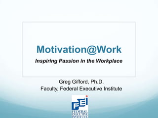 Motivation@Work
Inspiring Passion in the Workplace


          Greg Gifford, Ph.D.
  Faculty, Federal Executive Institute
 