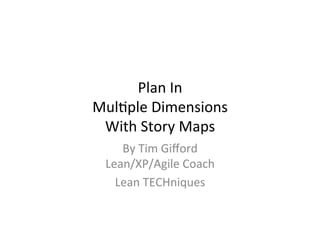 Plan%In%%
Mul)ple%Dimensions%%
With%Story%Maps%
By%Tim%Giﬀord%
Lean/XP/Agile%Coach%
Lean%TECHniques%
 