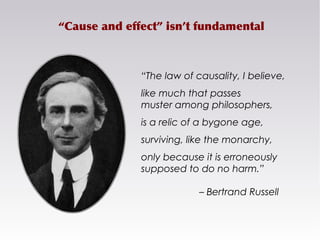 “Cause and effect” isn’t fundamental
“The law of causality, I believe,
like much that passes
muster among philosophers,
is...