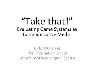 “Take that!”
Evaluating Game Systems as
Communicative Media
Gifford Cheung
The Information School
University of Washington, Seattle
 