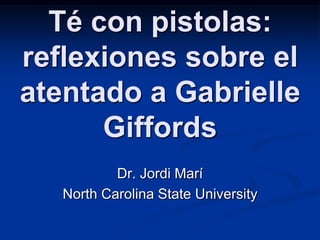 Té con pistolas:
reflexiones sobre el
atentado a Gabrielle
      Giffords
           Dr. Jordi Marí
   North Carolina State University
 
