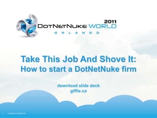 1 Company Confidential
Take This Job And Shove It:
How to start a DotNetNuke firm
download slide deck
giffie.ca
 