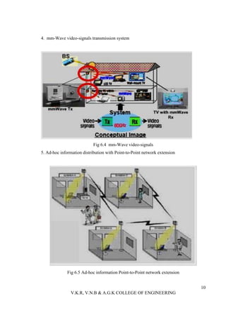 4. mm-Wave video-signals transmission system




                            Fig 6.4 mm-Wave video-signals
5. Ad-hoc information distribution with Point-to-Point network extension




              Fig 6.5 Ad-hoc information Point-to-Point network extension


                                                                            10
                V.K.R, V.N.B & A.G.K COLLEGE OF ENGINEERING
 