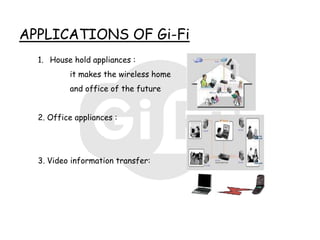 APPLICATIONS OF Gi-Fi
  1. House hold appliances :
          it makes the wireless home
          and office of the future


  2. Office appliances :




  3. Video information transfer:
 