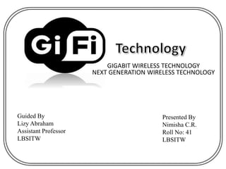 GIGABIT WIRELESS TECHNOLOGY
NEXT GENERATION WIRELESS TECHNOLOGY
Guided By
Lizy Abraham
Assistant Professor
LBSITW
Presented By
Nimisha C.R.
Roll No: 41
LBSITW
 
