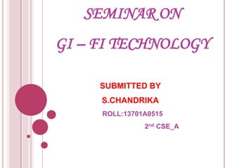 SEMINAR ON
GI – FI TECHNOLOGY
SUBMITTED BY
S.CHANDRIKA
ROLL:13701A0515
2nd CSE_A
 