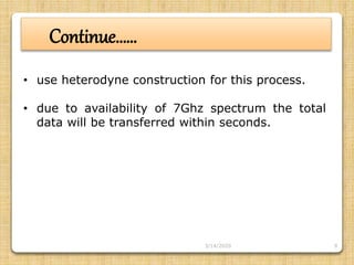 9
Continue……
• use heterodyne construction for this process.
• due to availability of 7Ghz spectrum the total
data will be transferred within seconds.
3/14/2020
 