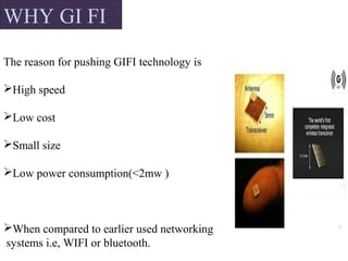 WHY GI FI
The reason for pushing GIFI technology is
High speed
Low cost
Small size
Low power consumption(<2mw )
When compared to earlier used networking
systems i.e, WIFI or bluetooth.
 