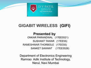 GIGABIT WIRELESS (GIFI)
Presented by
ONKAR PARANDWAL (17EE5521)
SUSHANT TAWAR (17EE55)
RAMESHWAR THORBOLE (17EE55)
SANKET SAWANT (17EE5528)
Department of Electronics Engineering
Ramrao Adik Institute of Technology,
Nerul, Navi Mumbai
 