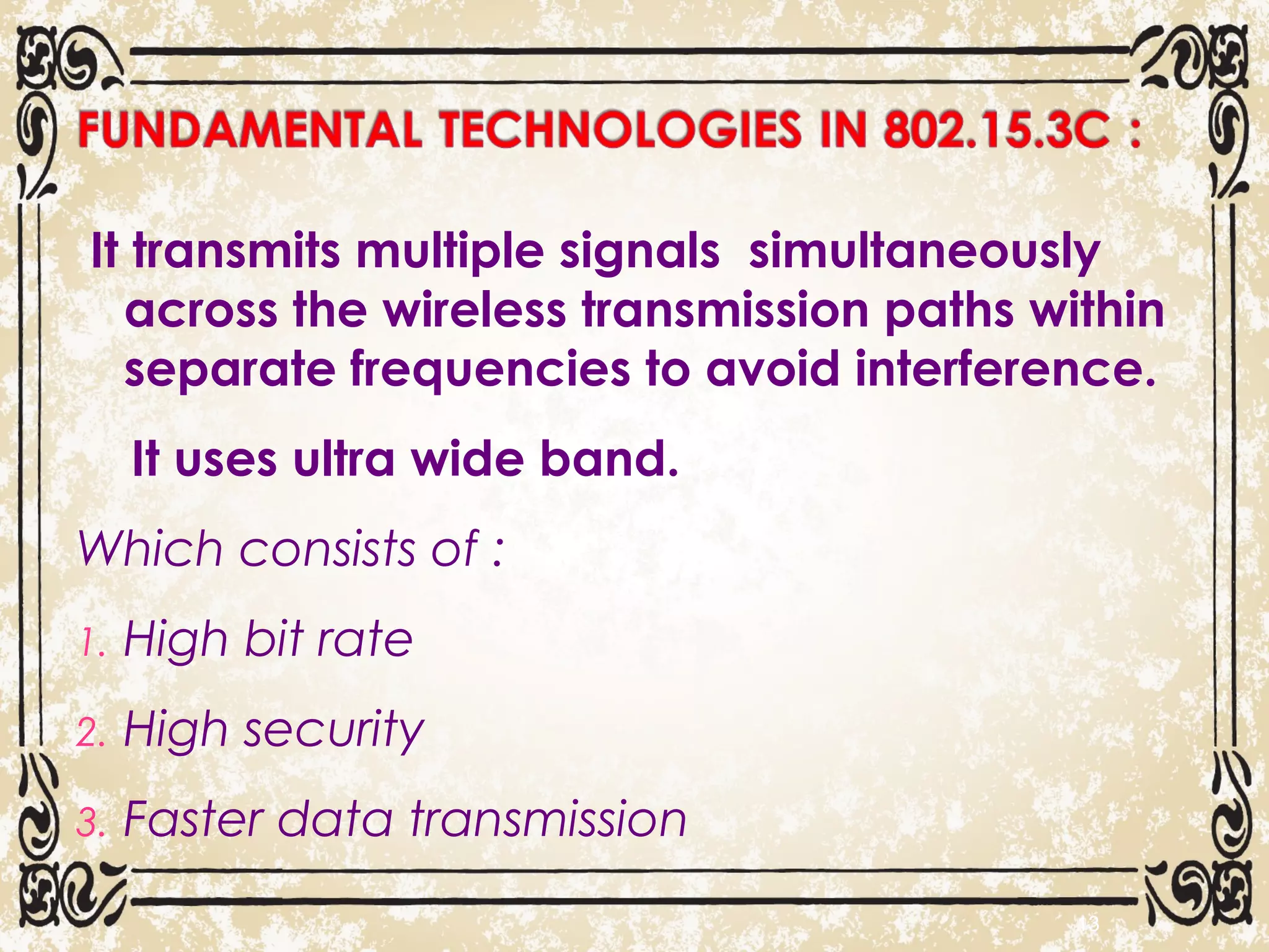 It transmits multiple signals simultaneously
across the wireless transmission paths within
separate frequencies to avoid interference.
It uses ultra wide band.
Which consists of :
1. High bit rate
2. High security
3. Faster data transmission
13
 