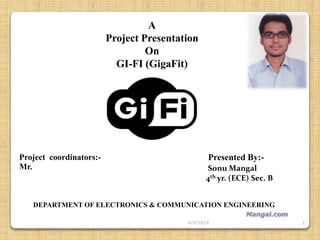 A
Project Presentation
On
GI-FI (GigaFit)
1
Presented By:-
Sonu Mangal
4th yr. (ECE) Sec. B
Project coordinators:-
Mr.
DEPARTMENT OF ELECTRONICS & COMMUNICATION ENGINEERING
Mangal.com
4/4/2014
 