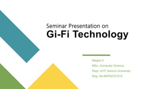 Seminar Presentation on
Gi-Fi Technology
Megha V
MSc. Computer Science
Dept. of IT, Kannur University
Reg. No:B4PGCS1010
 