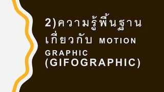 2)ความรู้ พื้นฐาน
เกี่ ยวกับ M O T I O N
G R A P H I C
(GIFOGRAPHIC)
 