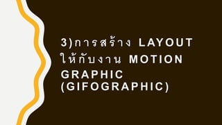 3 ) ก า ร ส ร้ า ง L AY O U T
ใ ห้ กั บ ง า น M O T I O N
G R A P H I C
( G I F O G R A P H I C )
 