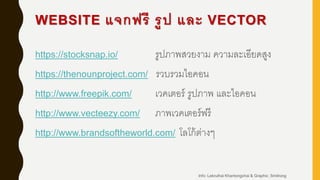 WEBSITE แจกฟรี รูป และ VECTOR
https://stocksnap.io/ รูปภาพสวยงาม ความละเอียดสูง
https://thenounproject.com/ รวบรวมไอคอน
http://www.freepik.com/ เวคเตอร์ รูปภาพ และไอคอน
http://www.vecteezy.com/ ภาพเวคเตอร์ฟรี
http://www.brandsoftheworld.com/ โลโก้ต่างๆ
Info: Lekruthai Khantongchai & Graphic: Smitrong
 