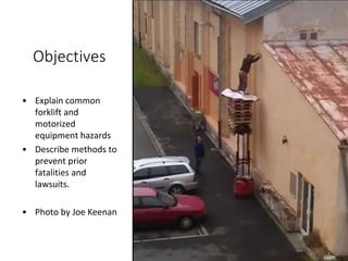 Objectives
• Explain common
forklift and
motorized
equipment hazards
• Describe methods to
prevent prior
fatalities and
lawsuits.
• Photo by Joe Keenan
 