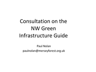 Consultation on the NW Green Infrastructure Guide Paul Nolan [email_address] 