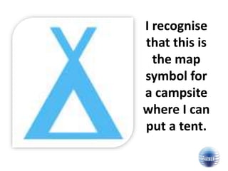 I recognise
that this is
the map
symbol for
a campsite
where I can
put a tent.
 