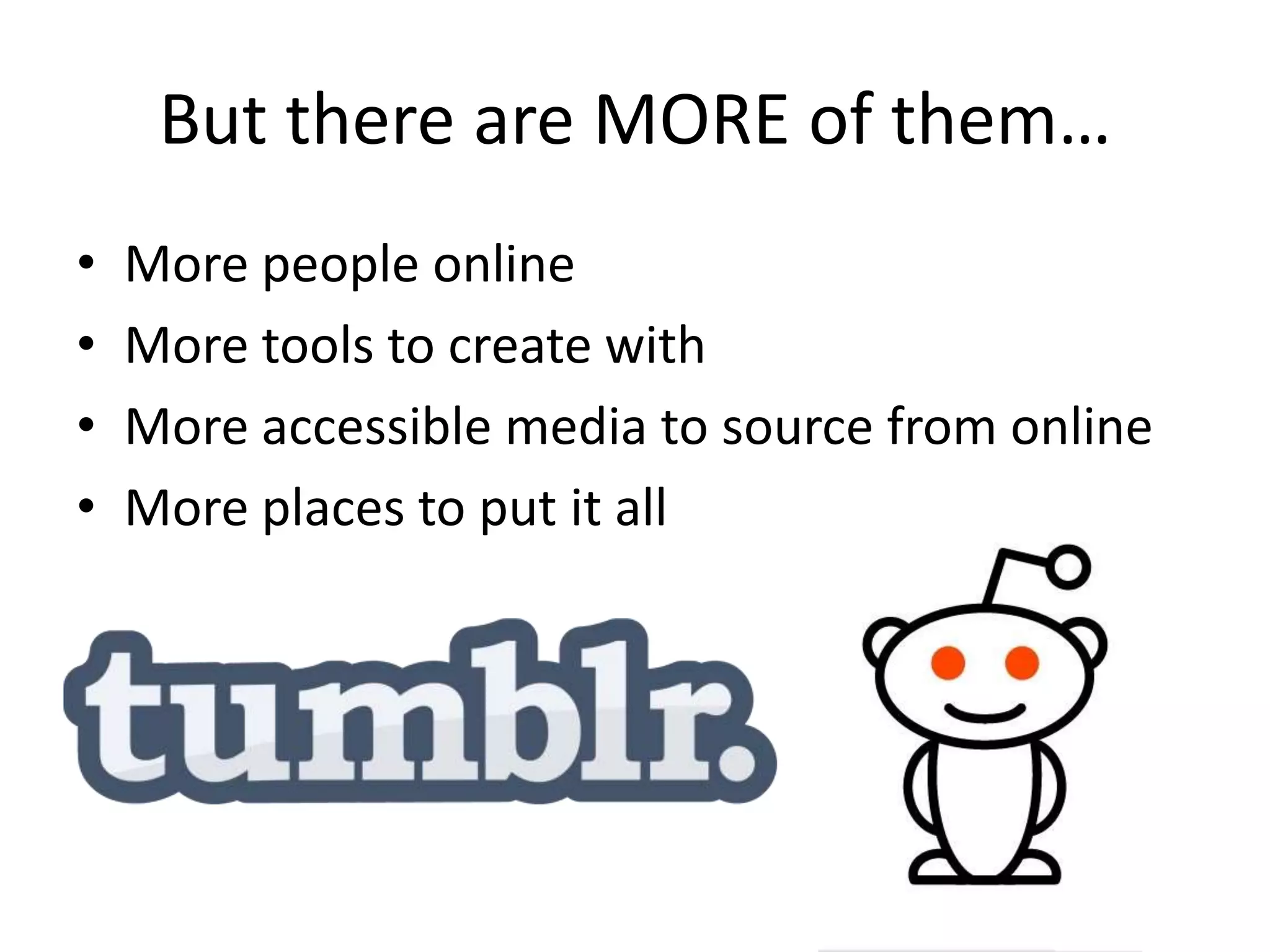But there are MORE of them…
•   More people online
•   More tools to create with
•   More accessible media to source from online
•   More places to put it all
 