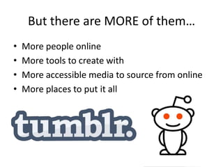 But there are MORE of them…
•   More people online
•   More tools to create with
•   More accessible media to source from online
•   More places to put it all
 