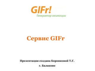 Сервис GIFr


Презентация создана Боровковой Т.Г.
            г. Балаково
 
