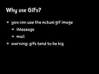 Why use GIFs?
4 you can use the actual gif image
4 iMessage
4 mail
4 warning: gifs tend to be big
 