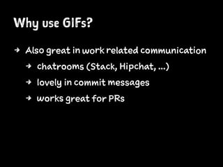Why use GIFs?
4 Also great in work related communication
4 chatrooms (Stack, Hipchat, ...)
4 lovely in commit messages
4 works great for PRs
 