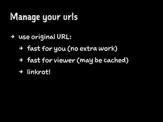 Manage your urls
4 use original URL:
4 fast for you (no extra work)
4 fast for viewer (may be cached)
4 linkrot!
 