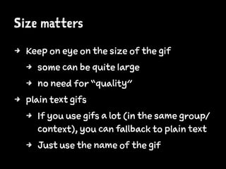Size matters
4 Keep on eye on the size of the gif
4 some can be quite large
4 no need for “quality”
4 plain text gifs
4 If you use gifs a lot (in the same group/
context), you can fallback to plain text
4 Just use the name of the gif
 