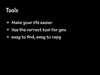 Tools
4 Make your life easier
4 Use the correct tool for you
4 easy to find, easy to copy
 