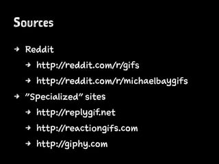 Sources
4 Reddit
4 http://reddit.com/r/gifs
4 http://reddit.com/r/michaelbaygifs
4 "Specialized" sites
4 http://replygif.net
4 http://reactiongifs.com
4 http://giphy.com
 