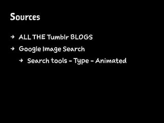 Sources
4 ALL THE Tumblr BLOGS
4 Google Image Search
4 Search tools - Type - Animated
 